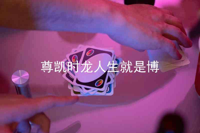 尊凯时龙人生就是博
